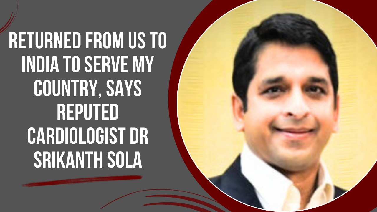 Returned from US to India to serve my country, says reputed cardiologist Dr Srikanth Sola